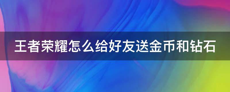 王者荣耀怎么给好友送金币和钻石（王者荣耀怎样赠送好友钻石和金币）