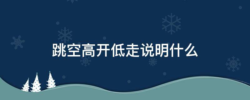 跳空高开低走说明什么 跳空高开后低走什么意思