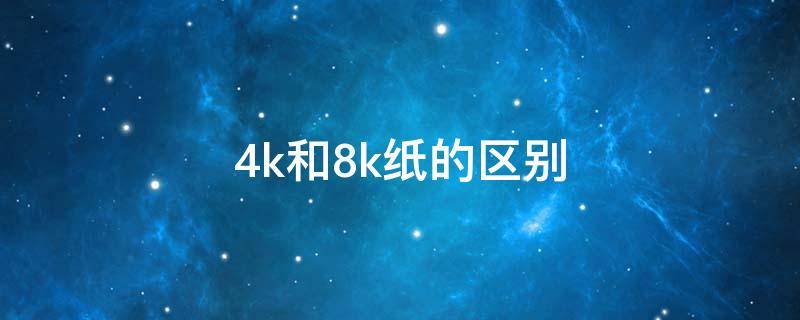 4k和8k纸的区别（4k和8k纸的区别,大小对比）