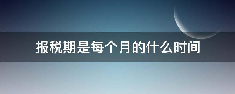 报税期是每个月的什么时间（个税报税期是每个月的什么时间）