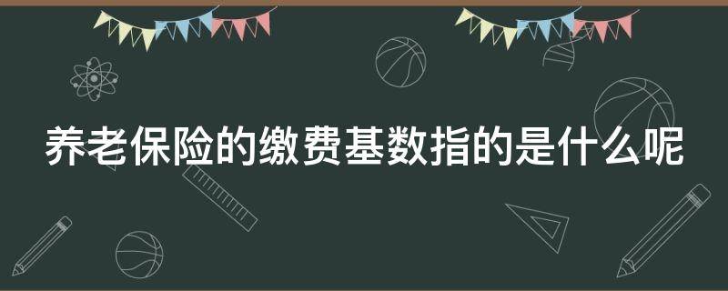 养老保险的缴费基数指的是什么呢（养老保险的缴费基数指的是什么呢怎么计算）