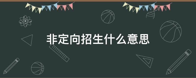 非定向招生什么意思 非定向招生什么意思定向与非定向区别