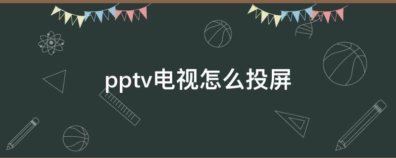 pptv电视怎么投屏 PPTV电视怎么投屏游戏