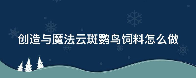 创造与魔法云斑鹦鸟饲料怎么做（创造与魔法中云斑鹦鸟饲料怎么做）