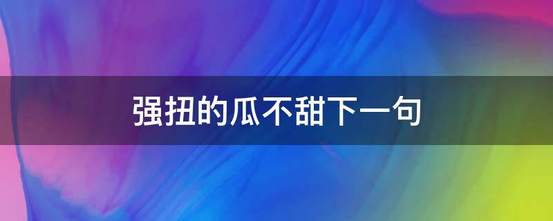 强扭的瓜不甜下一句（谁说强扭的瓜不甜下一句）