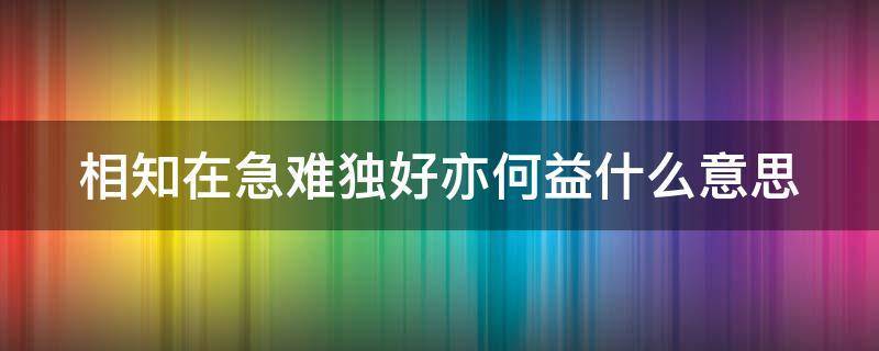 相知在急难独好亦何益什么意思 李白相知在急难