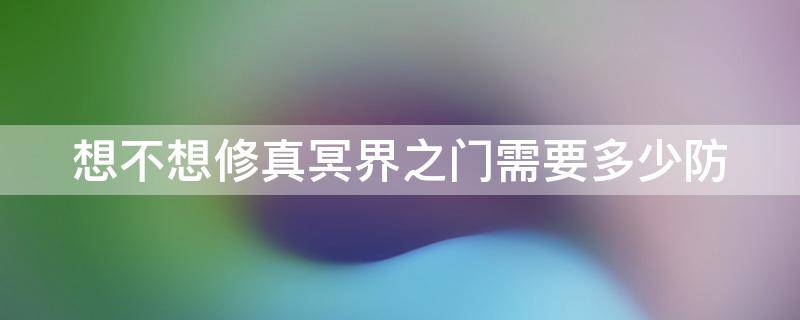 想不想修真冥界之门需要多少防（想不想修真冥界之门要多少防御才能）