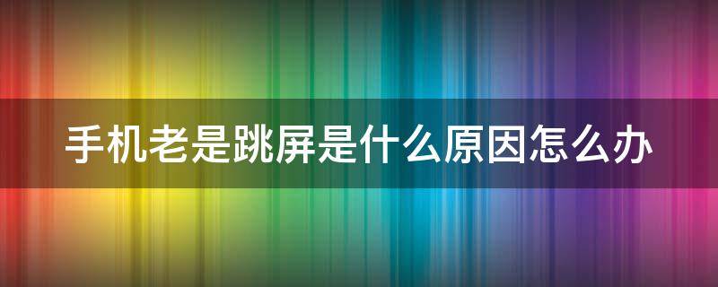 手机老是跳屏是什么原因怎么办 手机老是跳屏是什么原因怎么办需要换瓶吗?