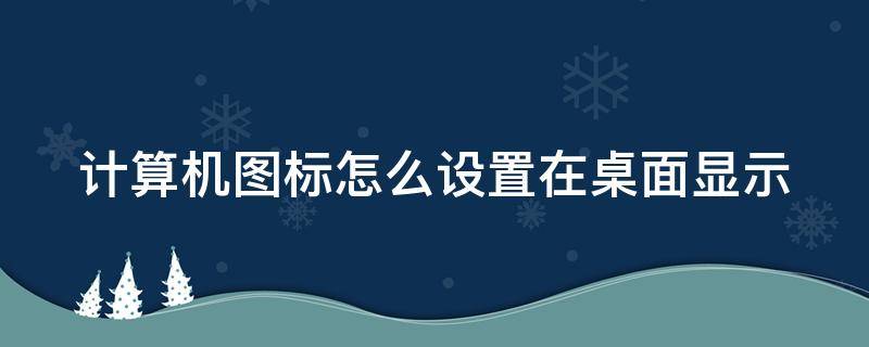 计算机图标怎么设置在桌面显示 计算机图标怎么设置在桌面显示图片