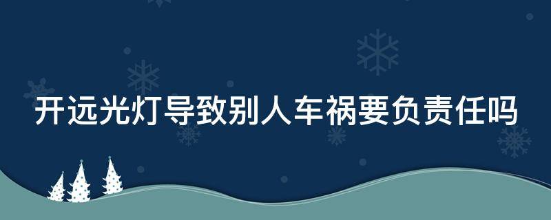 开远光灯导致别人车祸要负责任吗 开远光灯导致别人车祸要负责任吗