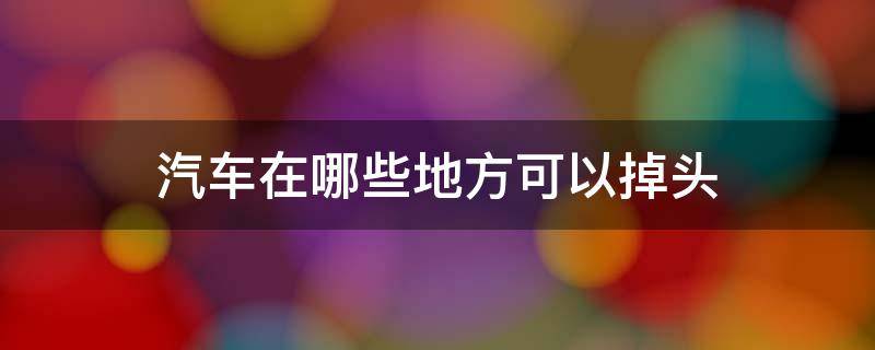 汽车在哪些地方可以掉头 什么地方车可以掉头