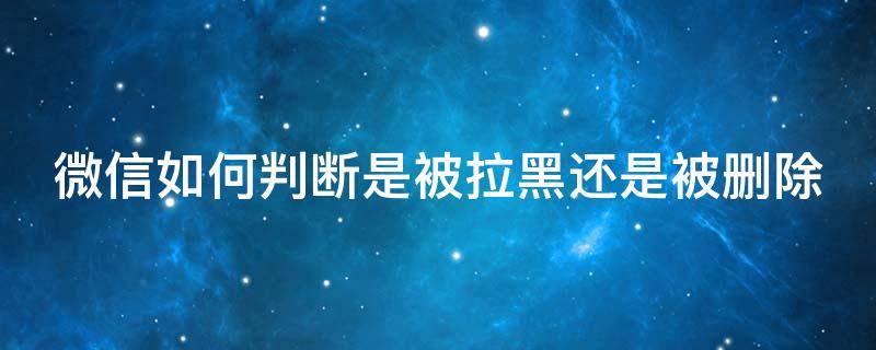 微信如何判断是被拉黑还是被删除 怎么辨别微信是被拉黑还是被删除