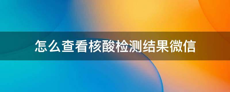 怎么查看核酸检测结果微信 微信怎样查看核酸检测的结果