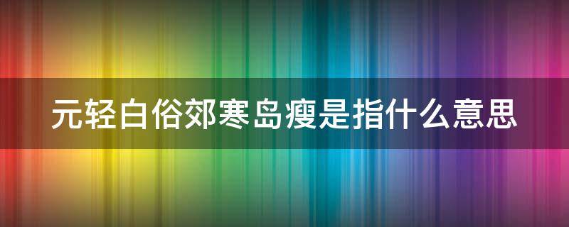 元轻白俗郊寒岛瘦是指什么意思 元轻白俗,郊寒岛瘦,姿态万千,信心然不可自胜