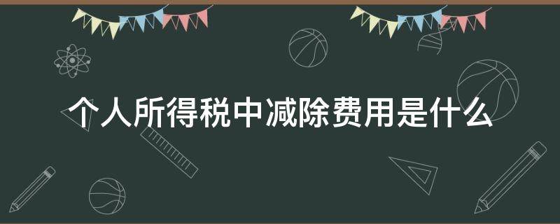 个人所得税中减除费用是什么（个人所得税中减除费用是什么意思）