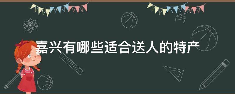 嘉兴有哪些适合送人的特产 嘉兴有什么特产好送人