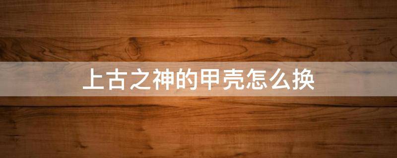 上古之神的甲壳怎么换 上古之神的甲壳换装备需要多少声望