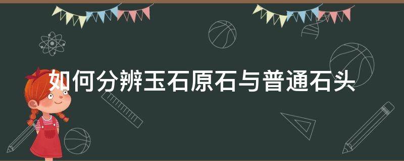 如何分辨玉石原石与普通石头（怎么辨别玉原石和石头的区别）