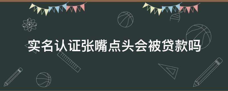 实名认证张嘴点头会被贷款吗（实名认证张嘴点头会被贷款吗没有本人银行卡）