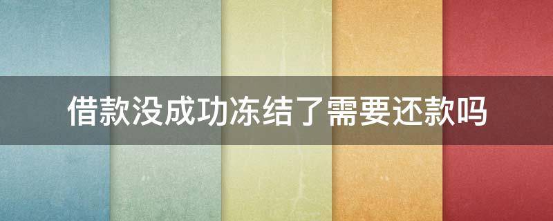 借款没成功冻结了需要还款吗（借款没成功冻结了需要还款吗会爆通讯录）