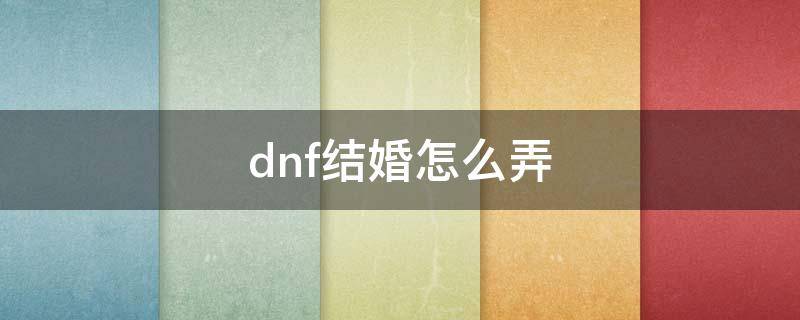 dnf结婚怎么弄 dnf结婚怎么搞