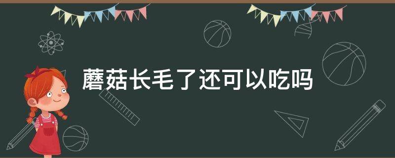 蘑菇长毛了还可以吃吗 蘑菇长毛了还能不能吃?