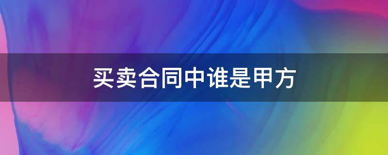 买卖合同中谁是甲方 买卖合同里谁是甲方