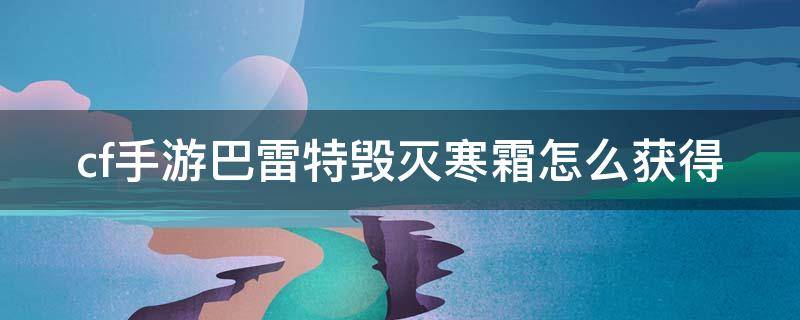 cf手游巴雷特毁灭寒霜怎么获得 cf手游巴雷特毁灭寒霜怎么获得技能