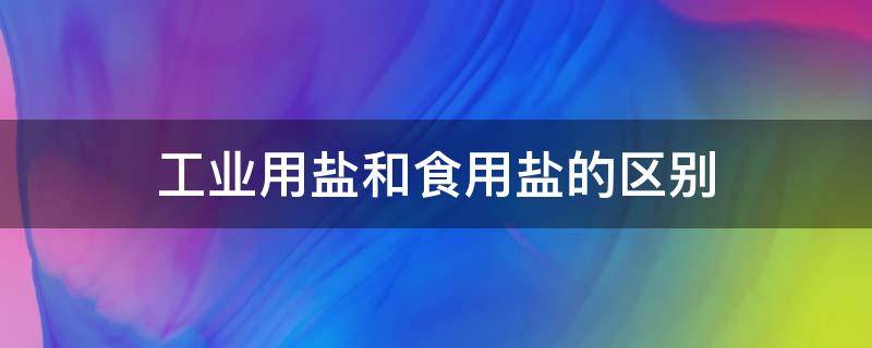 工业用盐和食用盐的区别 工业用盐和食用盐的区别百度