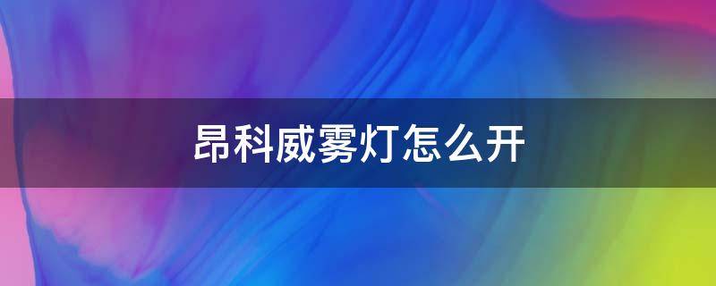 昂科威雾灯怎么开 昂科拉的雾灯怎么开