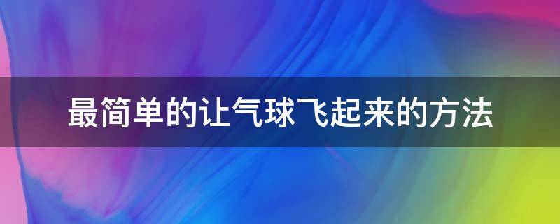 最简单的让气球飞起来的方法（可以让气球飞起来简单方法）