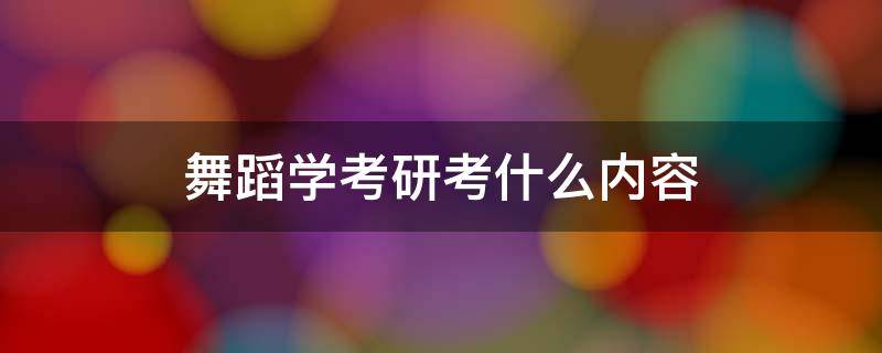 舞蹈学考研考什么内容 舞蹈生考研究生是考什么内容