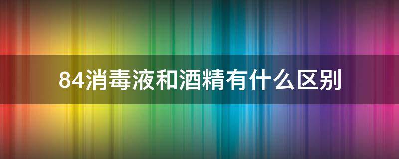 84消毒液和酒精有什么区别（84消毒液 酒精 区别）