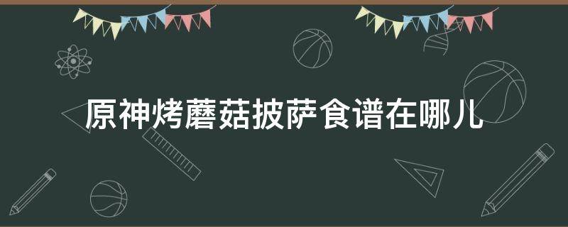 原神烤蘑菇披萨食谱在哪儿 原神烤蘑菇披萨食材