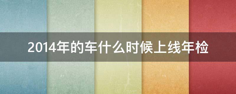 2014年的车什么时候上线年检 2014年的车哪年上线年检