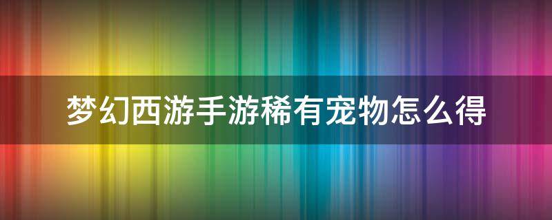 梦幻西游手游稀有宠物怎么得 梦幻西游手游稀有宠物怎么获得