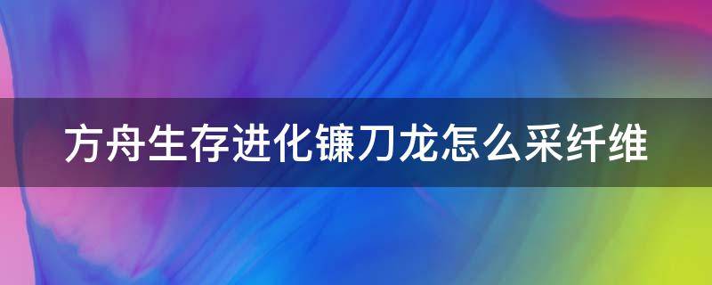 方舟生存进化镰刀龙怎么采纤维（方舟生存进化镰刀龙怎么采纤维的）