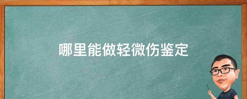 哪里能做轻微伤鉴定（轻微伤能鉴定出怎么弄的吗）