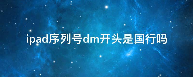 ipad序列号dm开头是国行吗 ipadpro序列号dm开头是国行吗