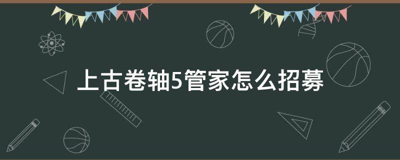 上古卷轴5管家怎么招募（上古卷轴5管家人选大全攻略）