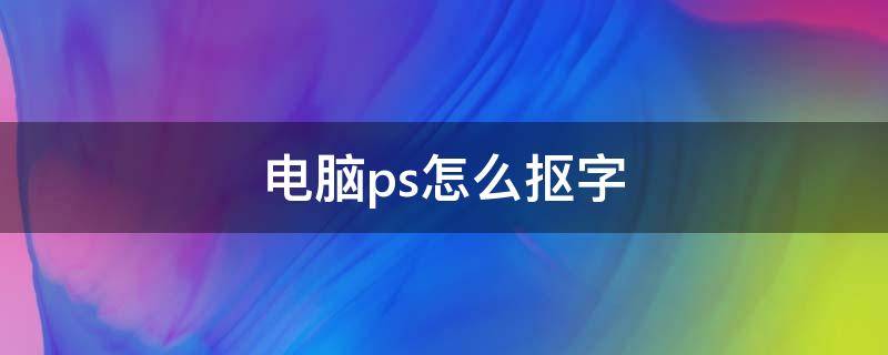 电脑ps怎么抠字 ps上怎么抠字