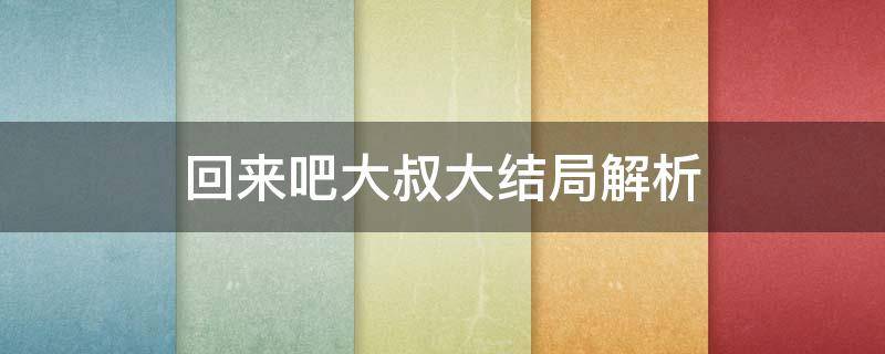 回来吧大叔大结局解析（回来吧大叔结局意思大叔在一起了吗）