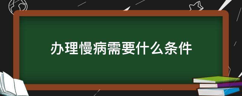 办理慢病需要什么条件 办理慢病的要求