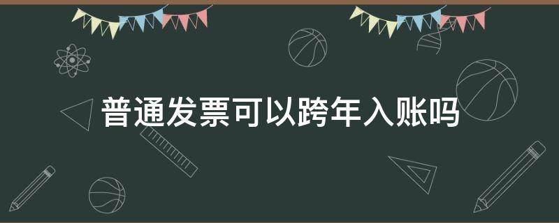 普通发票可以跨年入账吗 增值税发票可以跨年入账吗