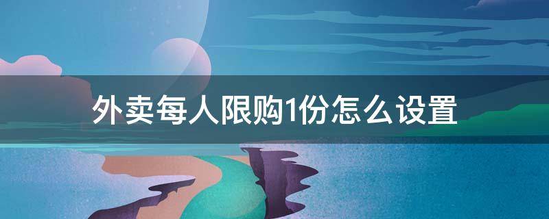 外卖每人限购1份怎么设置 美团外卖每人限购1份怎么设置