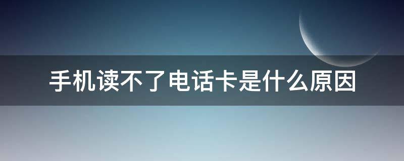 手机读不了电话卡是什么原因（手机读不出电话卡是怎么回事）