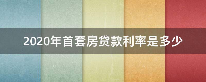 2020年首套房贷款利率是多少 2020首套房房贷利率