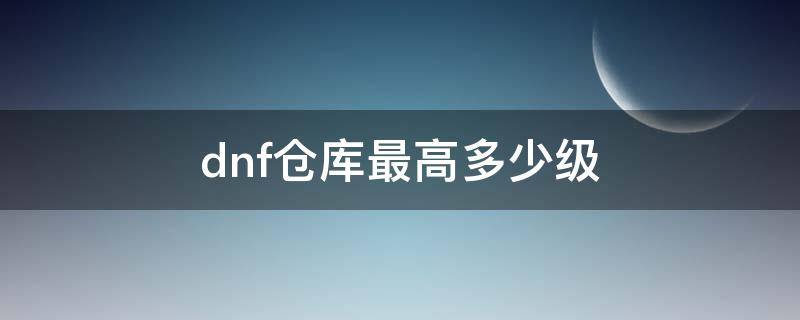 dnf仓库最高多少级（dnf仓库最高等级）