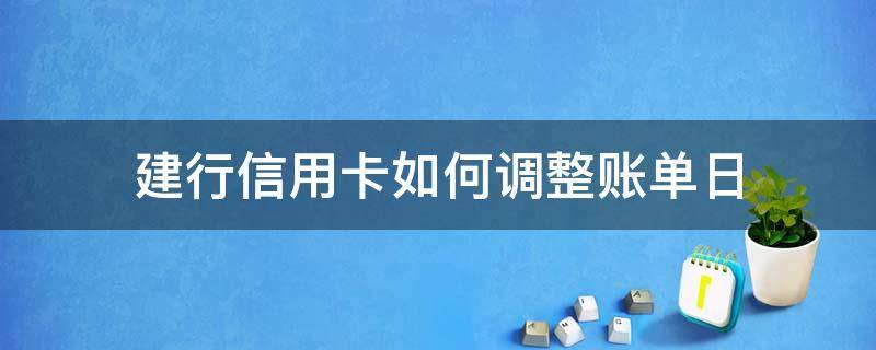 建行信用卡如何调整账单日 建行信用卡如何调整账单日和还款日