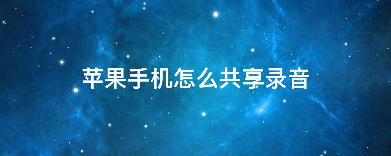 苹果手机怎么共享录音 苹果手机如何共享录音文件